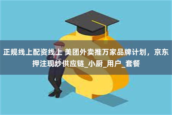 正规线上配资线上 美团外卖推万家品牌计划,京东押注现炒供应链_小厨_用户_套餐