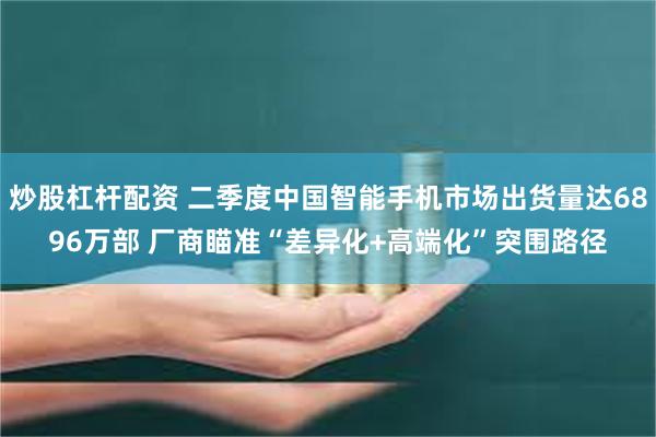 炒股杠杆配资 二季度中国智能手机市场出货量达6896万部 厂商瞄准“差异化+高端化”突围路径