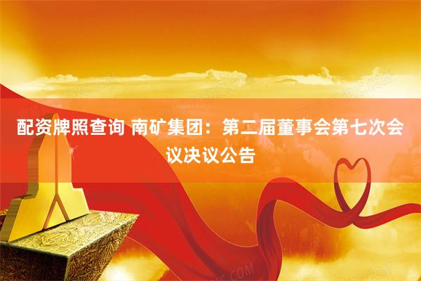 配资牌照查询 南矿集团：第二届董事会第七次会议决议公告