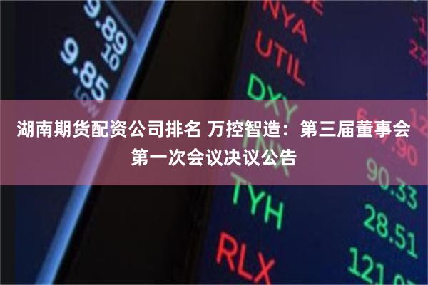 湖南期货配资公司排名 万控智造：第三届董事会第一次会议决议公告