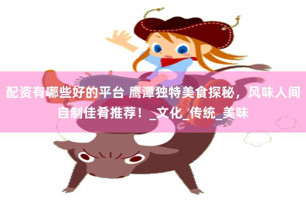 配资有哪些好的平台 鹰潭独特美食探秘，风味人间自制佳肴推荐！_文化_传统_美味