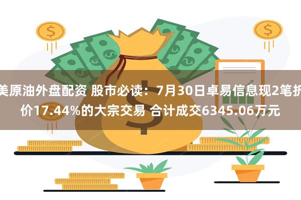 美原油外盘配资 股市必读：7月30日卓易信息现2笔折价17.44%的大宗交易 合计成交6345.06万元