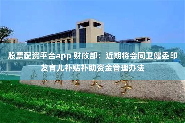 股票配资平台app 财政部：近期将会同卫健委印发育儿补贴补助资金管理办法