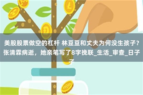 美股股票做空的杠杆 林豆豆和丈夫为何没生孩子？张清霖病逝，她亲笔写了8字挽联_生活_审查_日子