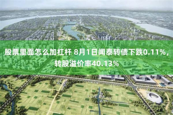 股票里面怎么加杠杆 8月1日闻泰转债下跌0.11%，转股溢价率40.13%