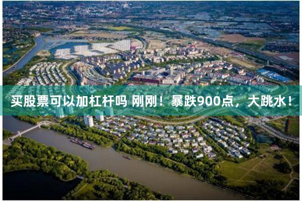 买股票可以加杠杆吗 刚刚！暴跌900点，大跳水！