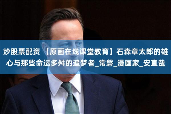 炒股票配资 【原画在线课堂教育】石森章太郎的雄心与那些命运多舛的追梦者_常磐_漫画家_安直哉
