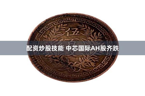 配资炒股技能 中芯国际AH股齐跌