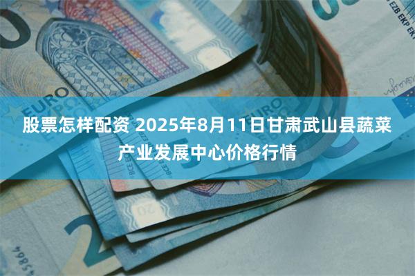 股票怎样配资 2025年8月11日甘肃武山县蔬菜产业发展中心价格行情