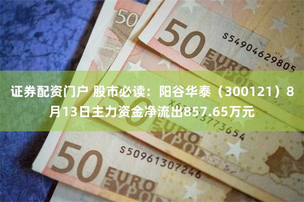 证券配资门户 股市必读：阳谷华泰（300121）8月13日主力资金净流出857.65万元