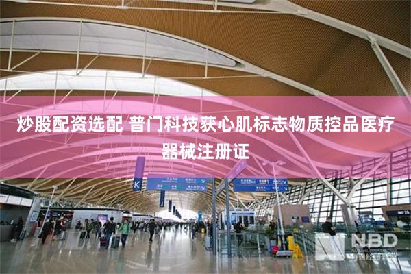 炒股配资选配 普门科技获心肌标志物质控品医疗器械注册证