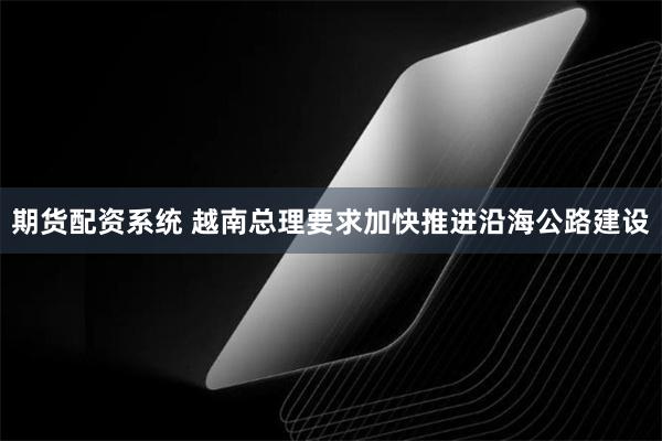 期货配资系统 越南总理要求加快推进沿海公路建设