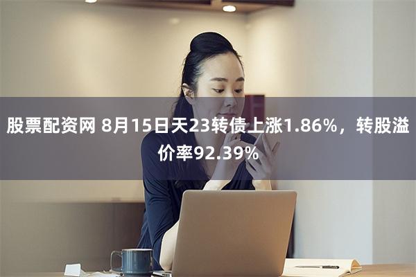 股票配资网 8月15日天23转债上涨1.86%，转股溢价率92.39%