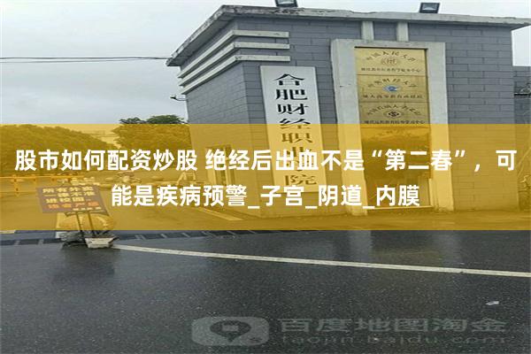 股市如何配资炒股 绝经后出血不是“第二春”，可能是疾病预警_子宫_阴道_内膜