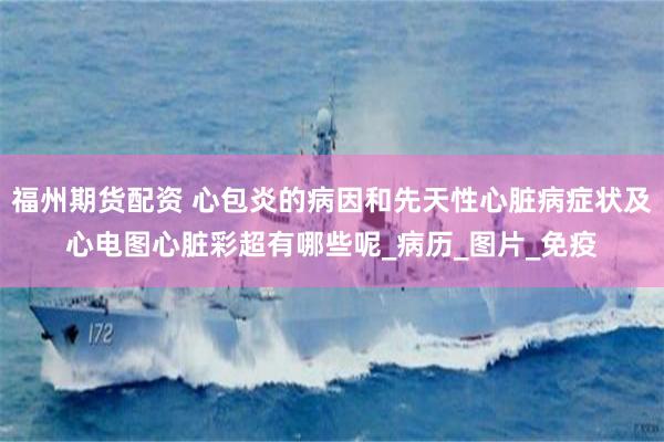 福州期货配资 心包炎的病因和先天性心脏病症状及心电图心脏彩超有哪些呢_病历_图片_免疫