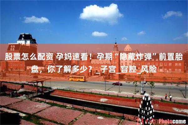 股票怎么配资 孕妈速看！孕期“隐藏炸弹”前置胎盘，你了解多少？_子宫_宫腔_风险