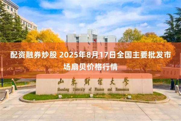 配资融券炒股 2025年8月17日全国主要批发市场扇贝价格行情