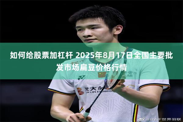 如何给股票加杠杆 2025年8月17日全国主要批发市场扁豆价格行情