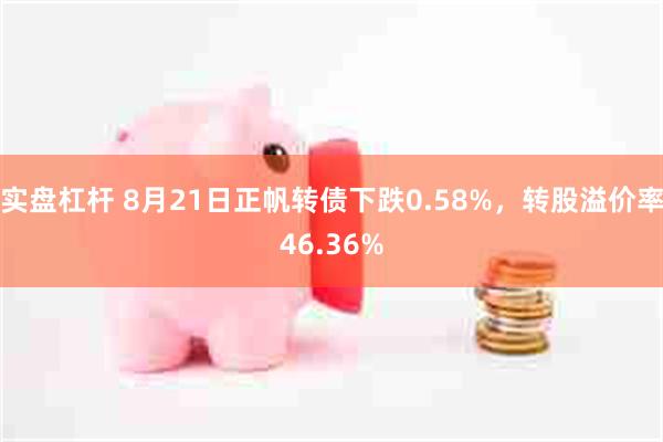 实盘杠杆 8月21日正帆转债下跌0.58%，转股溢价率46.36%