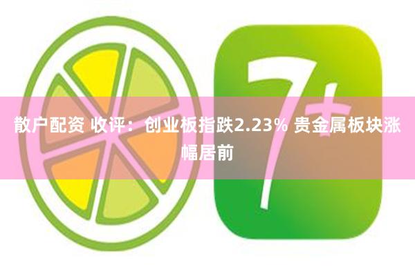 散户配资 收评：创业板指跌2.23% 贵金属板块涨幅居前