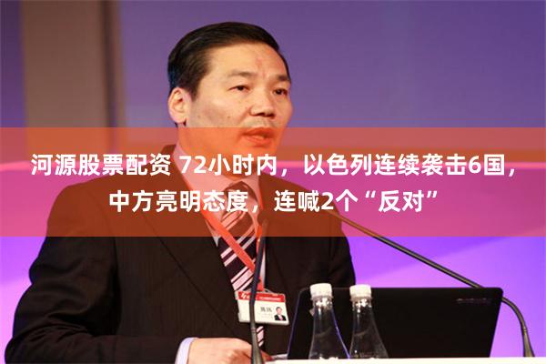 河源股票配资 72小时内，以色列连续袭击6国，中方亮明态度，连喊2个“反对”