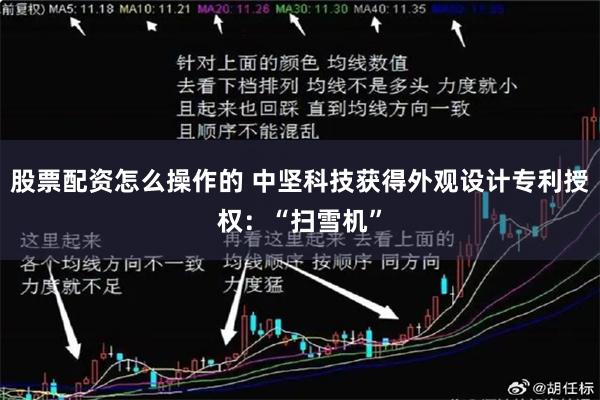 股票配资怎么操作的 中坚科技获得外观设计专利授权：“扫雪机”