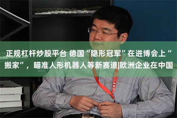 正规杠杆炒股平台 德国“隐形冠军”在进博会上“搬家”,瞄准人形机器人等新赛道|欧洲企业在中国