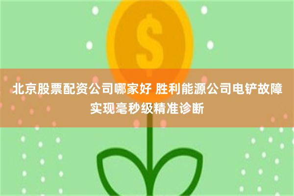 北京股票配资公司哪家好 胜利能源公司电铲故障实现毫秒级精准诊断