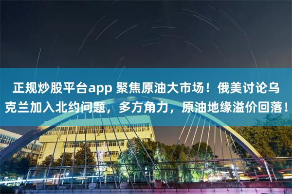 正规炒股平台app 聚焦原油大市场!俄美讨论乌克兰加入北约问题,多方角力,原油地缘溢价回落!