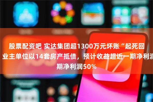 股票配资吧 实达集团超1300万元坏账“起死回生”：业主单位以14套房产抵债，预计收益超近一期净利润50%