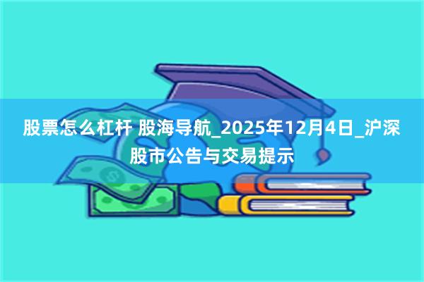 股票怎么杠杆 股海导航_2025年12月4日_沪深股市公告与交易提示