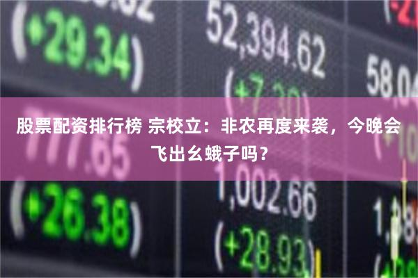 股票配资排行榜 宗校立：非农再度来袭，今晚会飞出幺蛾子吗？