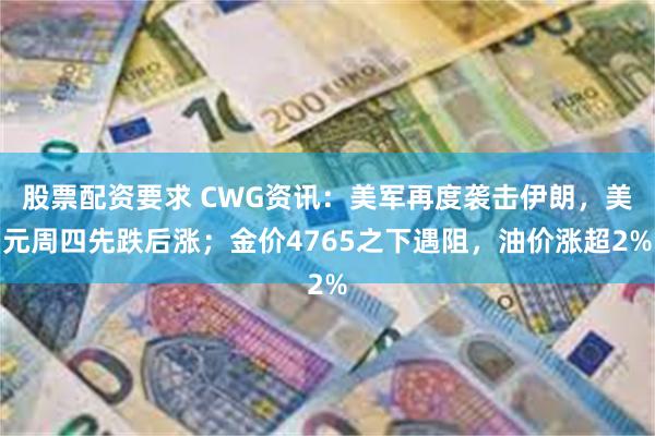 股票配资要求 CWG资讯：美军再度袭击伊朗，美元周四先跌后涨；金价4765之下遇阻，油价涨超2%
