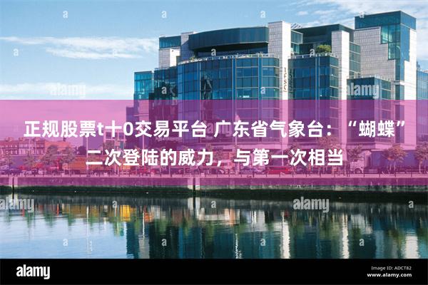 正规股票t十0交易平台 广东省气象台：“蝴蝶”二次登陆的威力，与第一次相当