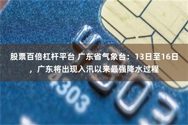 股票百倍杠杆平台 广东省气象台：13日至16日，广东将出现入汛以来最强降水过程