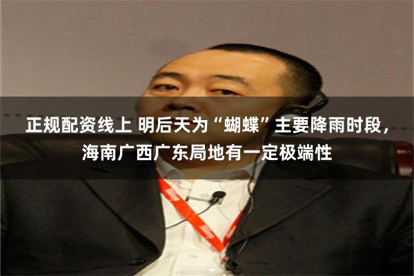 正规配资线上 明后天为“蝴蝶”主要降雨时段，海南广西广东局地有一定极端性