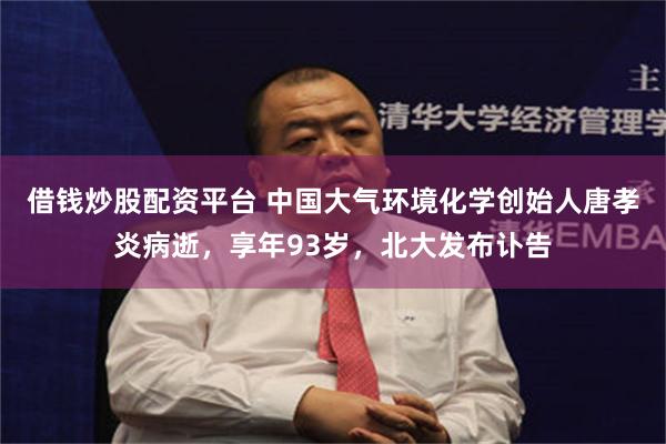 借钱炒股配资平台 中国大气环境化学创始人唐孝炎病逝，享年93岁，北大发布讣告