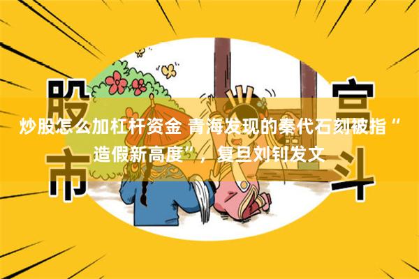 炒股怎么加杠杆资金 青海发现的秦代石刻被指“造假新高度”，复旦刘钊发文