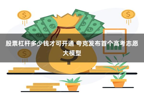 股票杠杆多少钱才可开通 夸克发布首个高考志愿大模型