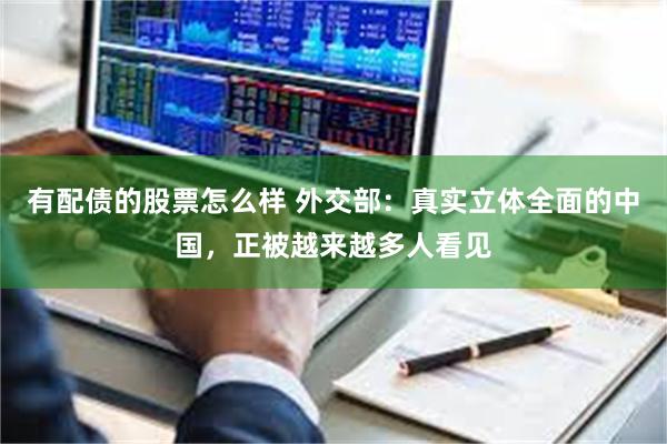 有配债的股票怎么样 外交部：真实立体全面的中国，正被越来越多人看见