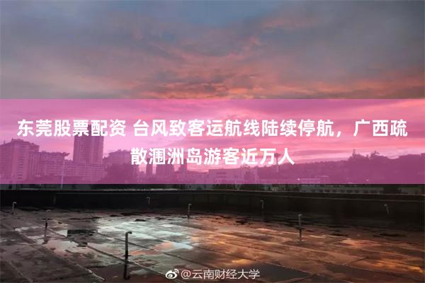 东莞股票配资 台风致客运航线陆续停航，广西疏散涠洲岛游客近万人