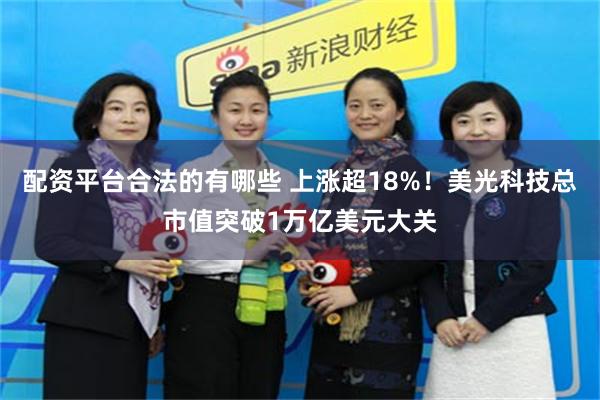 配资平台合法的有哪些 上涨超18%！美光科技总市值突破1万亿美元大关