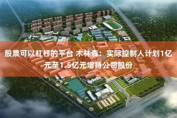 股票可以杠杆的平台 木林森：实际控制人计划1亿元至1.5亿元增持公司股份