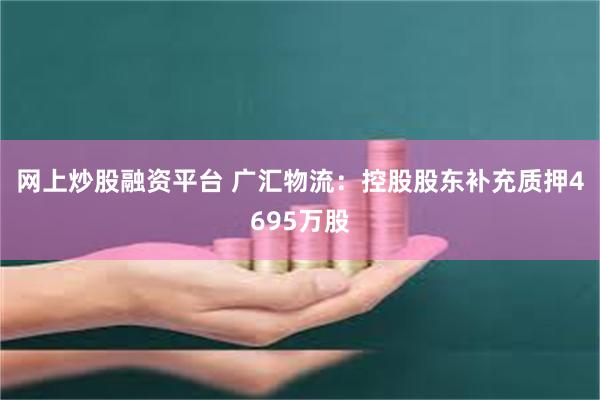 网上炒股融资平台 广汇物流：控股股东补充质押4695万股