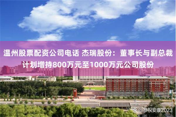 温州股票配资公司电话 杰瑞股份：董事长与副总裁计划增持800万元至1000万元公司股份