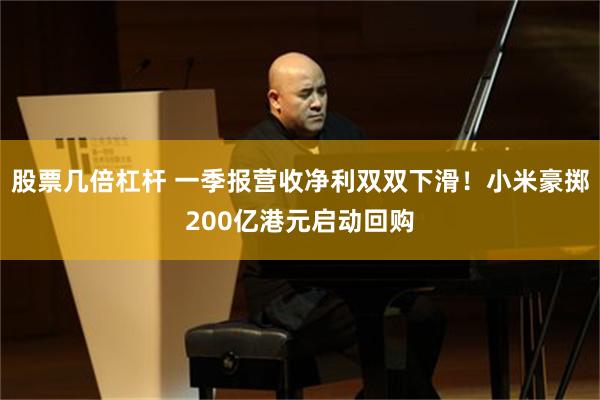 股票几倍杠杆 一季报营收净利双双下滑！小米豪掷200亿港元启动回购