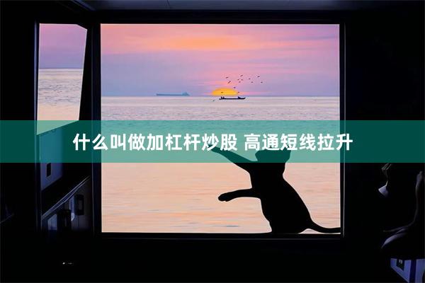 什么叫做加杠杆炒股 高通短线拉升