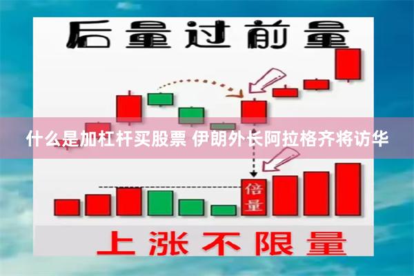 什么是加杠杆买股票 伊朗外长阿拉格齐将访华