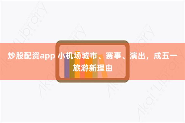 炒股配资app 小机场城市、赛事、演出，成五一旅游新理由