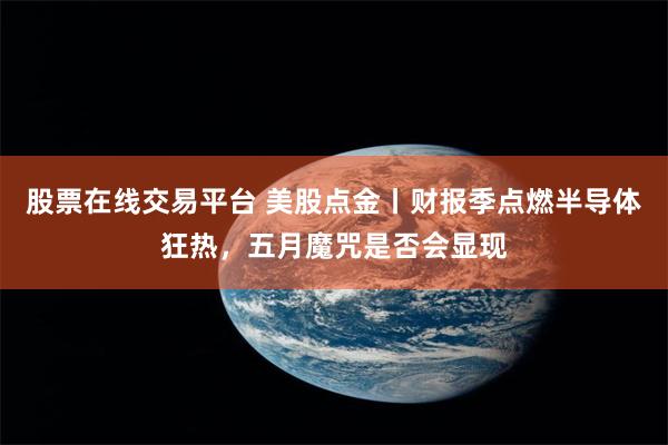 股票在线交易平台 美股点金丨财报季点燃半导体狂热，五月魔咒是否会显现